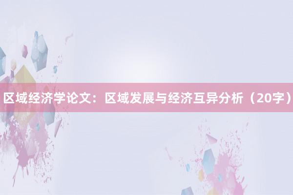 区域经济学论文：区域发展与经济互异分析（20字）